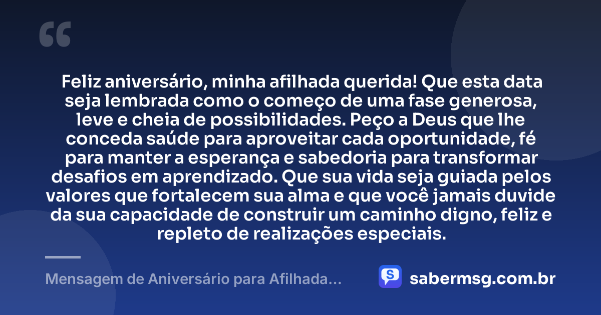 Feliz aniversário, minha afilhada querida! Que esta data seja lembrada como o começo de uma fase generosa, leve e cheia de possibilidades. Peço a Deus que lhe conceda saúde para aproveitar cada oportunidade, fé para manter a esperança e sabedoria para transformar desafios em aprendizado. Que sua vida seja guiada pelos valores que fortalecem sua alma e que você jamais duvide da sua capacidade de construir um caminho digno, feliz e repleto de realizações especiais. — Mensagem de Aniversário para Afilhada de Crisma