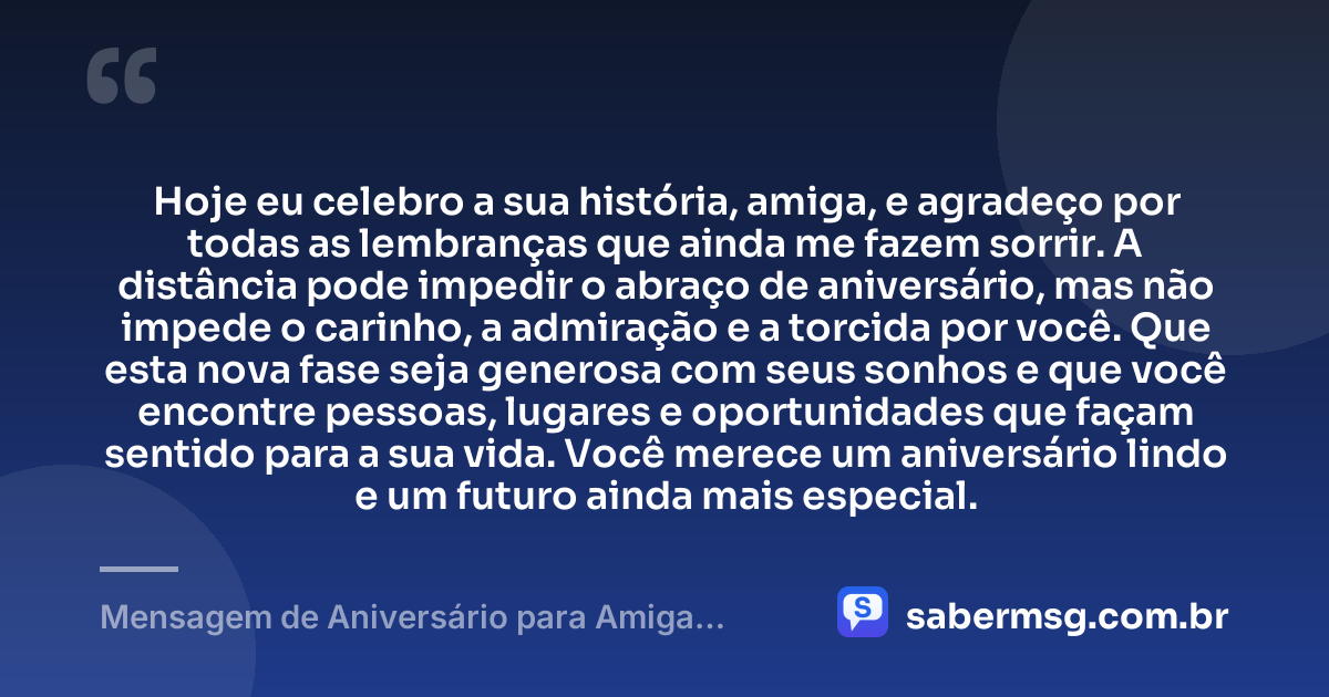Hoje eu celebro a sua história, amiga, e agradeço por todas as lembranças que ainda me fazem sorrir. A distância pode impedir o abraço de aniversário, mas não impede o carinho, a admiração e a torcida por você. Que esta nova fase seja generosa com seus sonhos e que você encontre pessoas, lugares e oportunidades que façam sentido para a sua vida. Você merece um aniversário lindo e um futuro ainda mais especial. — Mensagem de Aniversário para Amiga Distante
