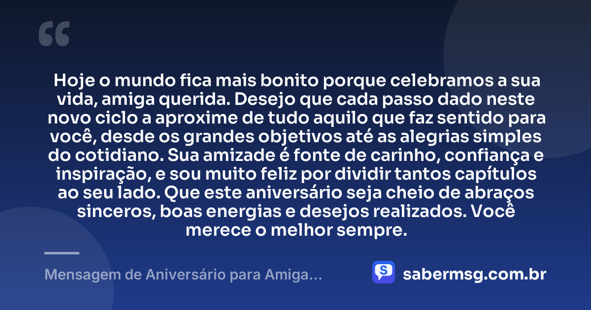 Hoje o mundo fica mais bonito porque celebramos a sua vida, amiga querida. Desejo que cada passo dado neste novo ciclo a aproxime de tudo aquilo que faz sentido para você, desde os grandes objetivos até as alegrias simples do cotidiano. Sua amizade é fonte de carinho, confiança e inspiração, e sou muito feliz por dividir tantos capítulos ao seu lado. Que este aniversário seja cheio de abraços sinceros, boas energias e desejos realizados. Você merece o melhor sempre. — Mensagem de Aniversário para Amiga Especial para WhatsApp