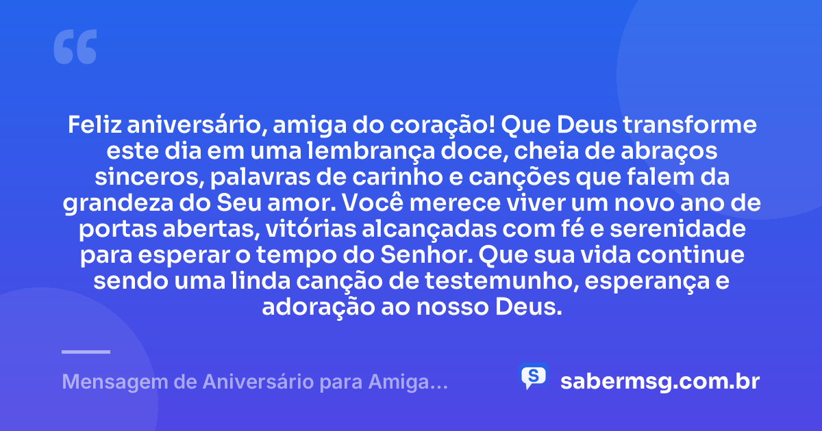 Feliz aniversário, amiga do coração! Que Deus transforme este dia em uma lembrança doce, cheia de abraços sinceros, palavras de carinho e canções que falem da grandeza do Seu amor. Você merece viver um novo ano de portas abertas, vitórias alcançadas com fé e serenidade para esperar o tempo do Senhor. Que sua vida continue sendo uma linda canção de testemunho, esperança e adoração ao nosso Deus. — Mensagem de Aniversário para Amiga Evangélica com Música