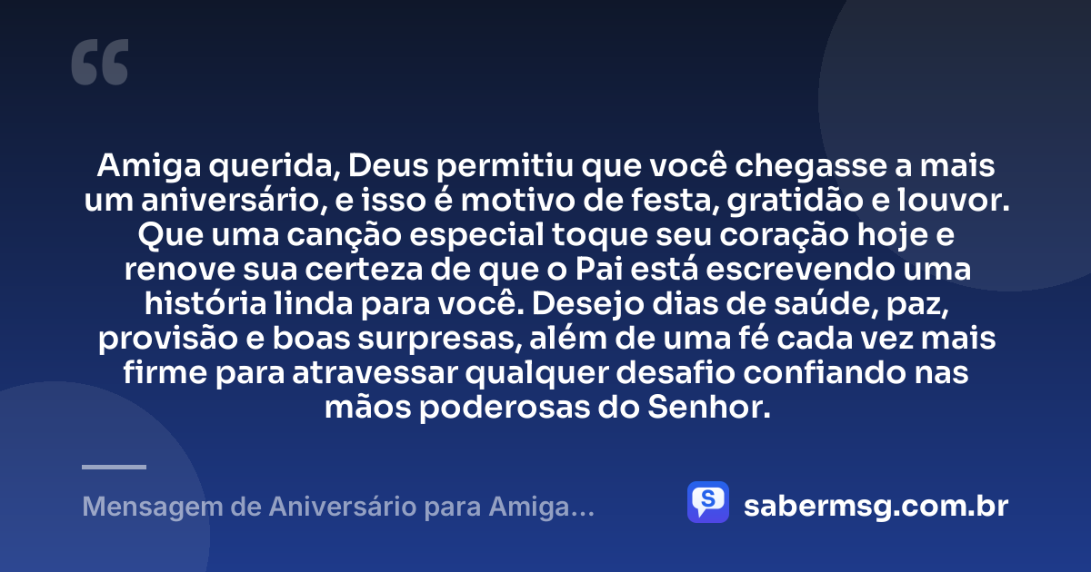 Amiga querida, Deus permitiu que você chegasse a mais um aniversário, e isso é motivo de festa, gratidão e louvor. Que uma canção especial toque seu coração hoje e renove sua certeza de que o Pai está escrevendo uma história linda para você. Desejo dias de saúde, paz, provisão e boas surpresas, além de uma fé cada vez mais firme para atravessar qualquer desafio confiando nas mãos poderosas do Senhor. — Mensagem de Aniversário para Amiga Evangélica com Música