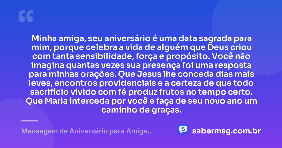 Minha amiga, seu aniversário é uma data sagrada para mim, porque celebra a vida de alguém que Deus criou com tanta sensibilidade, força e propósito. Você não imagina quantas vezes sua presença foi uma resposta para minhas orações. Que Jesus lhe conceda dias mais leves, encontros providenciais e a certeza de que todo sacrifício vivido com fé produz frutos no tempo certo. Que Maria interceda por você e faça de seu novo ano um caminho de graças. — Mensagem de Aniversário para Amiga Religiosa Católica para Chorar