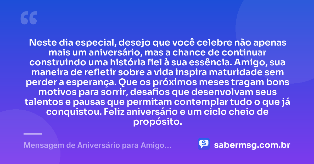 Neste dia especial, desejo que você celebre não apenas mais um aniversário, mas a chance de continuar construindo uma história fiel à sua essência. Amigo, sua maneira de refletir sobre a vida inspira maturidade sem perder a esperança. Que os próximos meses tragam bons motivos para sorrir, desafios que desenvolvam seus talentos e pausas que permitam contemplar tudo o que já conquistou. Feliz aniversário e um ciclo cheio de propósito. — Mensagem de Aniversário para Amigo Pensador