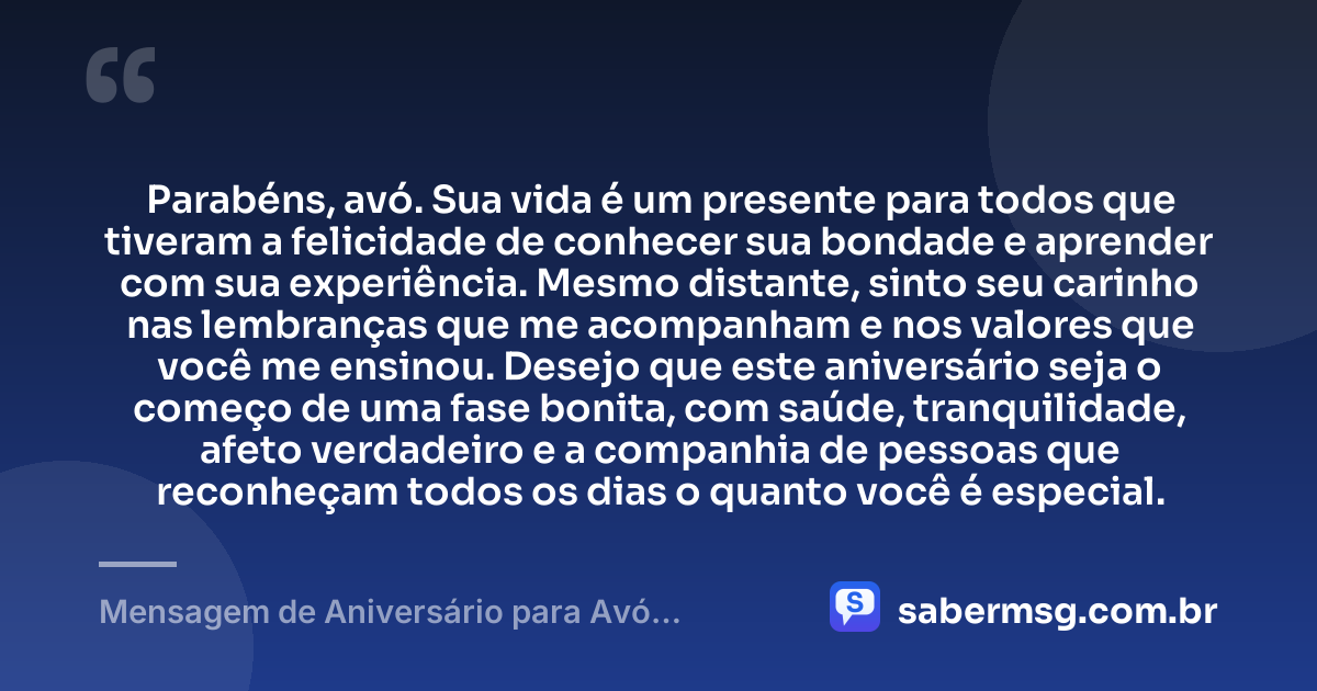 Parabéns, avó. Sua vida é um presente para todos que tiveram a felicidade de conhecer sua bondade e aprender com sua experiência. Mesmo distante, sinto seu carinho nas lembranças que me acompanham e nos valores que você me ensinou. Desejo que este aniversário seja o começo de uma fase bonita, com saúde, tranquilidade, afeto verdadeiro e a companhia de pessoas que reconheçam todos os dias o quanto você é especial. — Mensagem de Aniversário para Avó Distante
