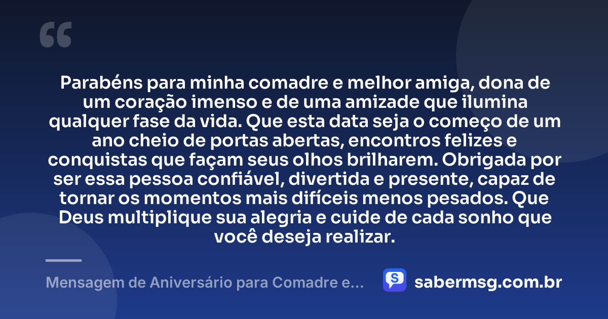 Parabéns para minha comadre e melhor amiga, dona de um coração imenso e de uma amizade que ilumina qualquer fase da vida. Que esta data seja o começo de um ano cheio de portas abertas, encontros felizes e conquistas que façam seus olhos brilharem. Obrigada por ser essa pessoa confiável, divertida e presente, capaz de tornar os momentos mais difíceis menos pesados. Que Deus multiplique sua alegria e cuide de cada sonho que você deseja realizar. — Mensagem de Aniversário para Comadre e Melhor Amiga