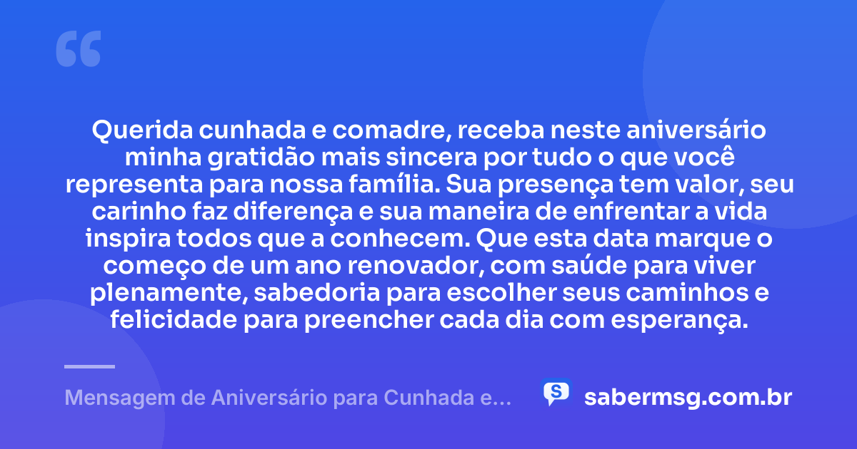 Querida cunhada e comadre, receba neste aniversário minha gratidão mais sincera por tudo o que você representa para nossa família. Sua presença tem valor, seu carinho faz diferença e sua maneira de enfrentar a vida inspira todos que a conhecem. Que esta data marque o começo de um ano renovador, com saúde para viver plenamente, sabedoria para escolher seus caminhos e felicidade para preencher cada dia com esperança. — Mensagem de Aniversário para Cunhada e Comadre com Gratidão