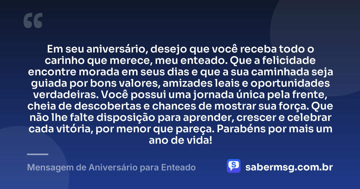 Em seu aniversário, desejo que você receba todo o carinho que merece, meu enteado. Que a felicidade encontre morada em seus dias e que a sua caminhada seja guiada por bons valores, amizades leais e oportunidades verdadeiras. Você possui uma jornada única pela frente, cheia de descobertas e chances de mostrar sua força. Que não lhe falte disposição para aprender, crescer e celebrar cada vitória, por menor que pareça. Parabéns por mais um ano de vida! — Mensagem de Aniversário para Enteado
