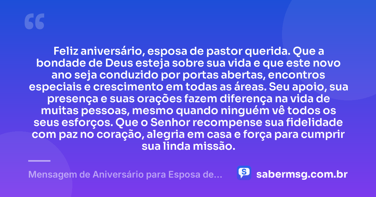 Feliz aniversário, esposa de pastor querida. Que a bondade de Deus esteja sobre sua vida e que este novo ano seja conduzido por portas abertas, encontros especiais e crescimento em todas as áreas. Seu apoio, sua presença e suas orações fazem diferença na vida de muitas pessoas, mesmo quando ninguém vê todos os seus esforços. Que o Senhor recompense sua fidelidade com paz no coração, alegria em casa e força para cumprir sua linda missão. — Mensagem de Aniversário para Esposa de Pastor