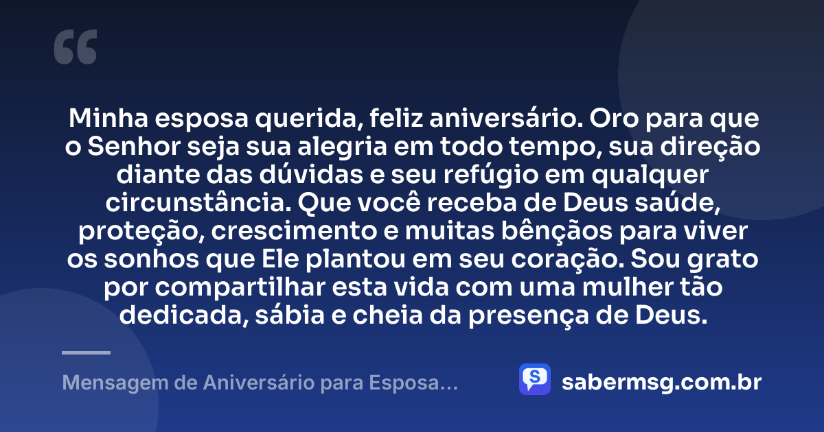 Minha esposa querida, feliz aniversário. Oro para que o Senhor seja sua alegria em todo tempo, sua direção diante das dúvidas e seu refúgio em qualquer circunstância. Que você receba de Deus saúde, proteção, crescimento e muitas bênçãos para viver os sonhos que Ele plantou em seu coração. Sou grato por compartilhar esta vida com uma mulher tão dedicada, sábia e cheia da presença de Deus. — Mensagem de Aniversário para Esposa Evangélica