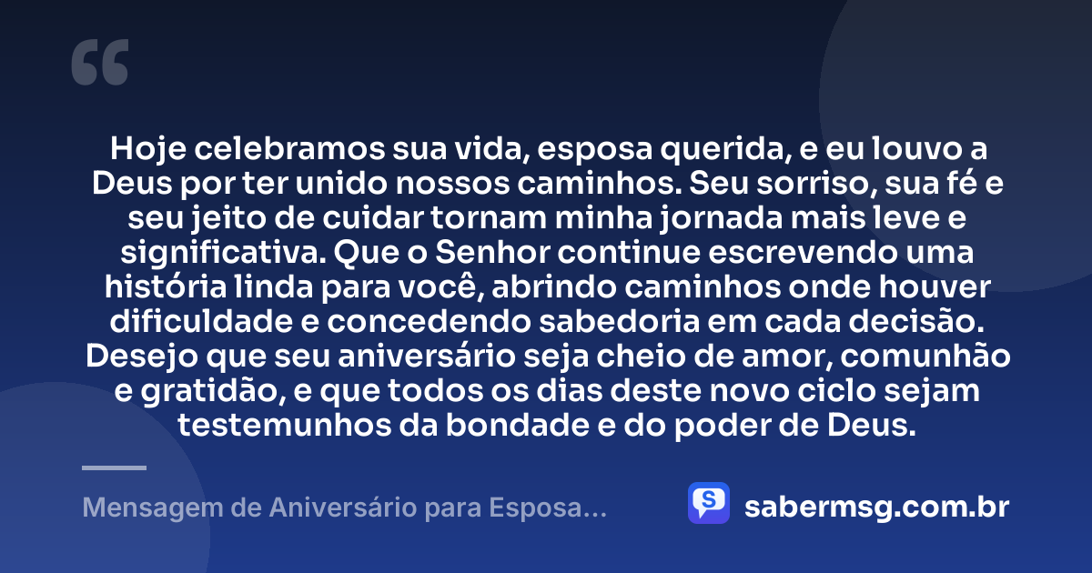 Hoje celebramos sua vida, esposa querida, e eu louvo a Deus por ter unido nossos caminhos. Seu sorriso, sua fé e seu jeito de cuidar tornam minha jornada mais leve e significativa. Que o Senhor continue escrevendo uma história linda para você, abrindo caminhos onde houver dificuldade e concedendo sabedoria em cada decisão. Desejo que seu aniversário seja cheio de amor, comunhão e gratidão, e que todos os dias deste novo ciclo sejam testemunhos da bondade e do poder de Deus. — Mensagem de Aniversário para Esposa Evangélica