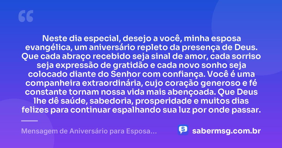 Neste dia especial, desejo a você, minha esposa evangélica, um aniversário repleto da presença de Deus. Que cada abraço recebido seja sinal de amor, cada sorriso seja expressão de gratidão e cada novo sonho seja colocado diante do Senhor com confiança. Você é uma companheira extraordinária, cujo coração generoso e fé constante tornam nossa vida mais abençoada. Que Deus lhe dê saúde, sabedoria, prosperidade e muitos dias felizes para continuar espalhando sua luz por onde passar. — Mensagem de Aniversário para Esposa Evangélica