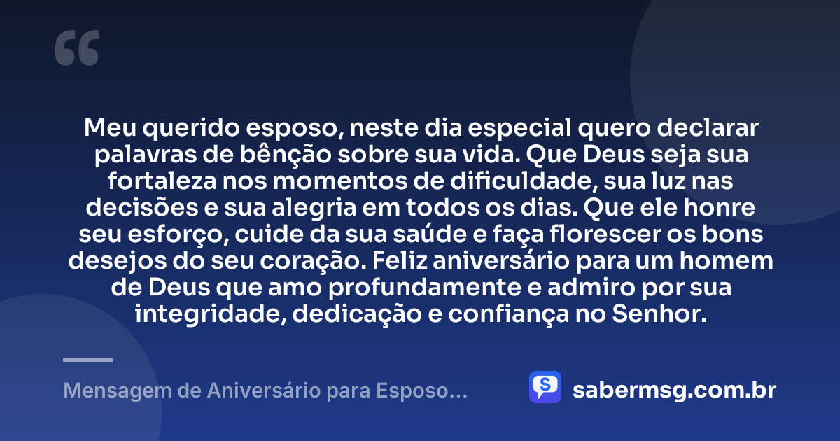 Meu querido esposo, neste dia especial quero declarar palavras de bênção sobre sua vida. Que Deus seja sua fortaleza nos momentos de dificuldade, sua luz nas decisões e sua alegria em todos os dias. Que ele honre seu esforço, cuide da sua saúde e faça florescer os bons desejos do seu coração. Feliz aniversário para um homem de Deus que amo profundamente e admiro por sua integridade, dedicação e confiança no Senhor. — Mensagem de Aniversário para Esposo Evangélico