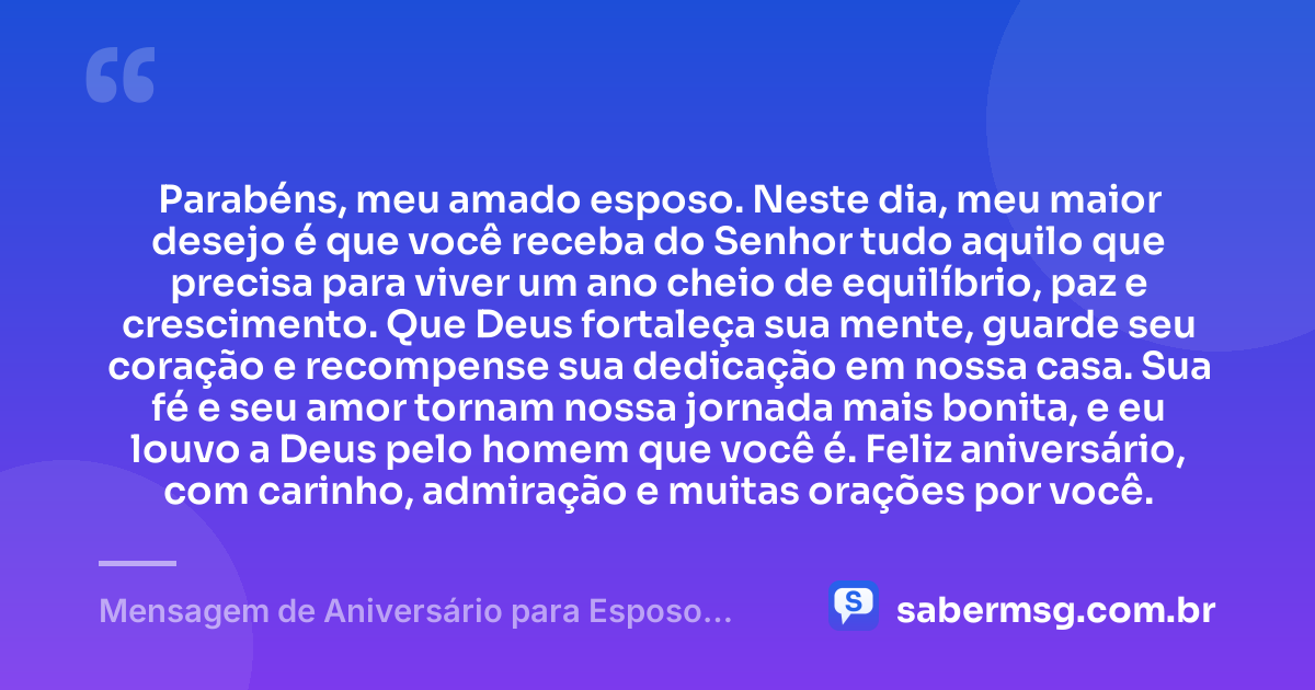 Parabéns, meu amado esposo. Neste dia, meu maior desejo é que você receba do Senhor tudo aquilo que precisa para viver um ano cheio de equilíbrio, paz e crescimento. Que Deus fortaleça sua mente, guarde seu coração e recompense sua dedicação em nossa casa. Sua fé e seu amor tornam nossa jornada mais bonita, e eu louvo a Deus pelo homem que você é. Feliz aniversário, com carinho, admiração e muitas orações por você. — Mensagem de Aniversário para Esposo Evangélico