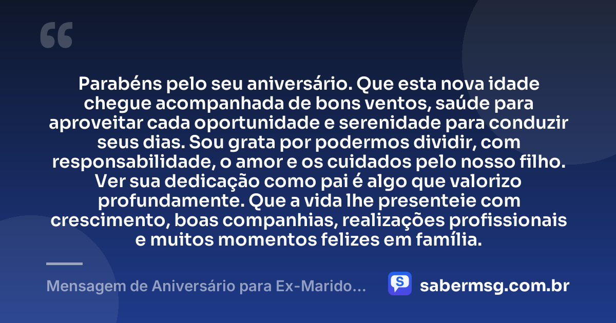 Parabéns pelo seu aniversário. Que esta nova idade chegue acompanhada de bons ventos, saúde para aproveitar cada oportunidade e serenidade para conduzir seus dias. Sou grata por podermos dividir, com responsabilidade, o amor e os cuidados pelo nosso filho. Ver sua dedicação como pai é algo que valorizo profundamente. Que a vida lhe presenteie com crescimento, boas companhias, realizações profissionais e muitos momentos felizes em família. — Mensagem de Aniversário para Ex-Marido Pai do Meu Filho com Gratidão