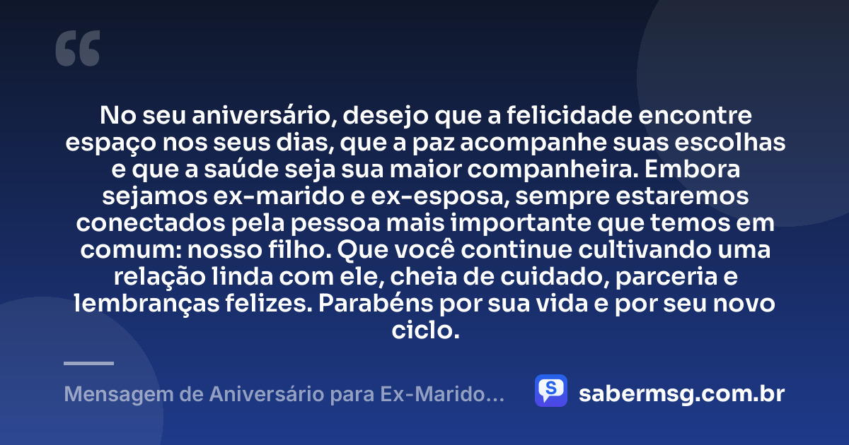 No seu aniversário, desejo que a felicidade encontre espaço nos seus dias, que a paz acompanhe suas escolhas e que a saúde seja sua maior companheira. Embora sejamos ex-marido e ex-esposa, sempre estaremos conectados pela pessoa mais importante que temos em comum: nosso filho. Que você continue cultivando uma relação linda com ele, cheia de cuidado, parceria e lembranças felizes. Parabéns por sua vida e por seu novo ciclo. — Mensagem de Aniversário para Ex-Marido Pai do Meu Filho Criativa