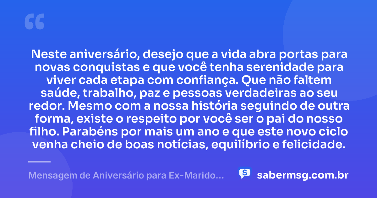 Neste aniversário, desejo que a vida abra portas para novas conquistas e que você tenha serenidade para viver cada etapa com confiança. Que não faltem saúde, trabalho, paz e pessoas verdadeiras ao seu redor. Mesmo com a nossa história seguindo de outra forma, existe o respeito por você ser o pai do nosso filho. Parabéns por mais um ano e que este novo ciclo venha cheio de boas notícias, equilíbrio e felicidade. — Mensagem de Aniversário para Ex-Marido Pai do Meu Filho Curta