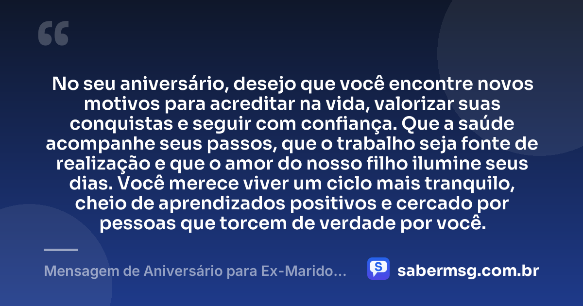 No seu aniversário, desejo que você encontre novos motivos para acreditar na vida, valorizar suas conquistas e seguir com confiança. Que a saúde acompanhe seus passos, que o trabalho seja fonte de realização e que o amor do nosso filho ilumine seus dias. Você merece viver um ciclo mais tranquilo, cheio de aprendizados positivos e cercado por pessoas que torcem de verdade por você. — Mensagem de Aniversário para Ex-Marido Pai do Meu Filho Curta e Bonita