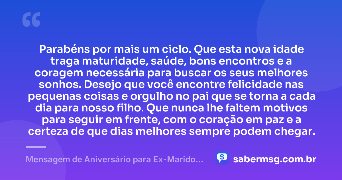 Parabéns por mais um ciclo. Que esta nova idade traga maturidade, saúde, bons encontros e a coragem necessária para buscar os seus melhores sonhos. Desejo que você encontre felicidade nas pequenas coisas e orgulho no pai que se torna a cada dia para nosso filho. Que nunca lhe faltem motivos para seguir em frente, com o coração em paz e a certeza de que dias melhores sempre podem chegar. — Mensagem de Aniversário para Ex-Marido Pai do Meu Filho Curta e Bonita