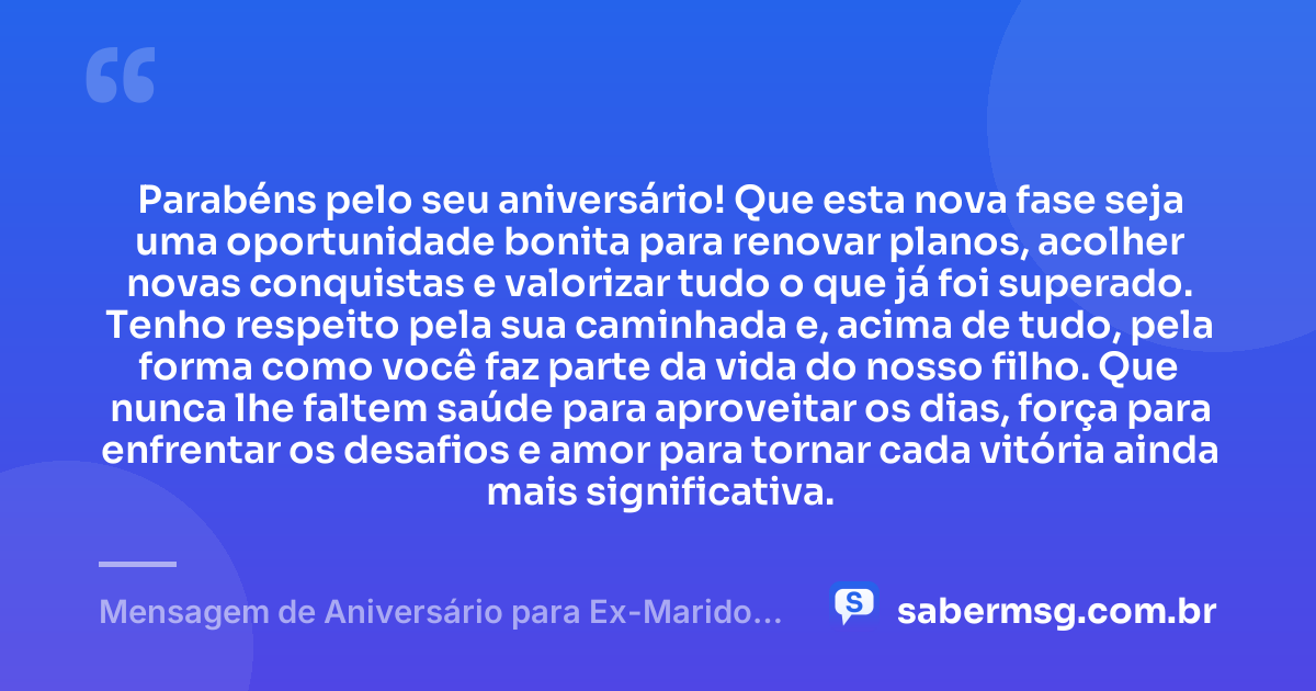 Parabéns pelo seu aniversário! Que esta nova fase seja uma oportunidade bonita para renovar planos, acolher novas conquistas e valorizar tudo o que já foi superado. Tenho respeito pela sua caminhada e, acima de tudo, pela forma como você faz parte da vida do nosso filho. Que nunca lhe faltem saúde para aproveitar os dias, força para enfrentar os desafios e amor para tornar cada vitória ainda mais significativa. — Mensagem de Aniversário para Ex-Marido Pai do Meu Filho de Coração