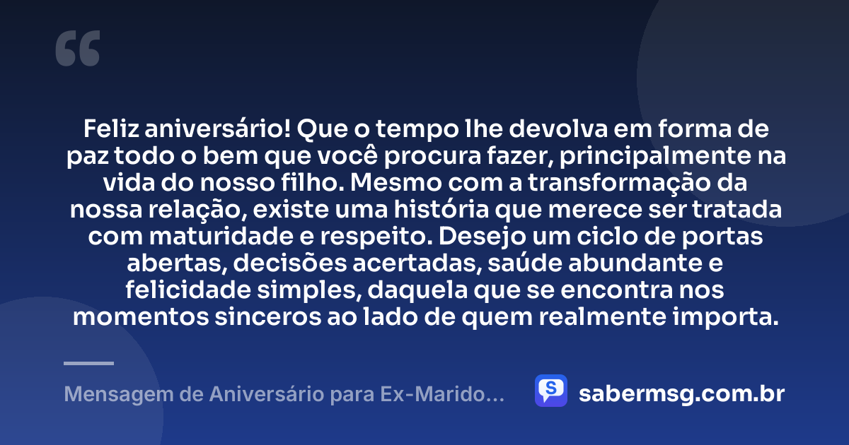 Feliz aniversário! Que o tempo lhe devolva em forma de paz todo o bem que você procura fazer, principalmente na vida do nosso filho. Mesmo com a transformação da nossa relação, existe uma história que merece ser tratada com maturidade e respeito. Desejo um ciclo de portas abertas, decisões acertadas, saúde abundante e felicidade simples, daquela que se encontra nos momentos sinceros ao lado de quem realmente importa. — Mensagem de Aniversário para Ex-Marido Pai do Meu Filho de Coração