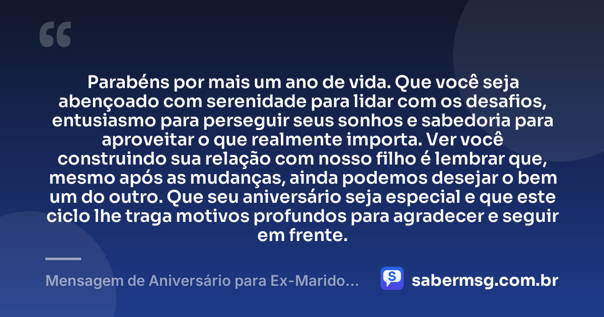 Parabéns por mais um ano de vida. Que você seja abençoado com serenidade para lidar com os desafios, entusiasmo para perseguir seus sonhos e sabedoria para aproveitar o que realmente importa. Ver você construindo sua relação com nosso filho é lembrar que, mesmo após as mudanças, ainda podemos desejar o bem um do outro. Que seu aniversário seja especial e que este ciclo lhe traga motivos profundos para agradecer e seguir em frente. — Mensagem de Aniversário para Ex-Marido Pai do Meu Filho Emocionante