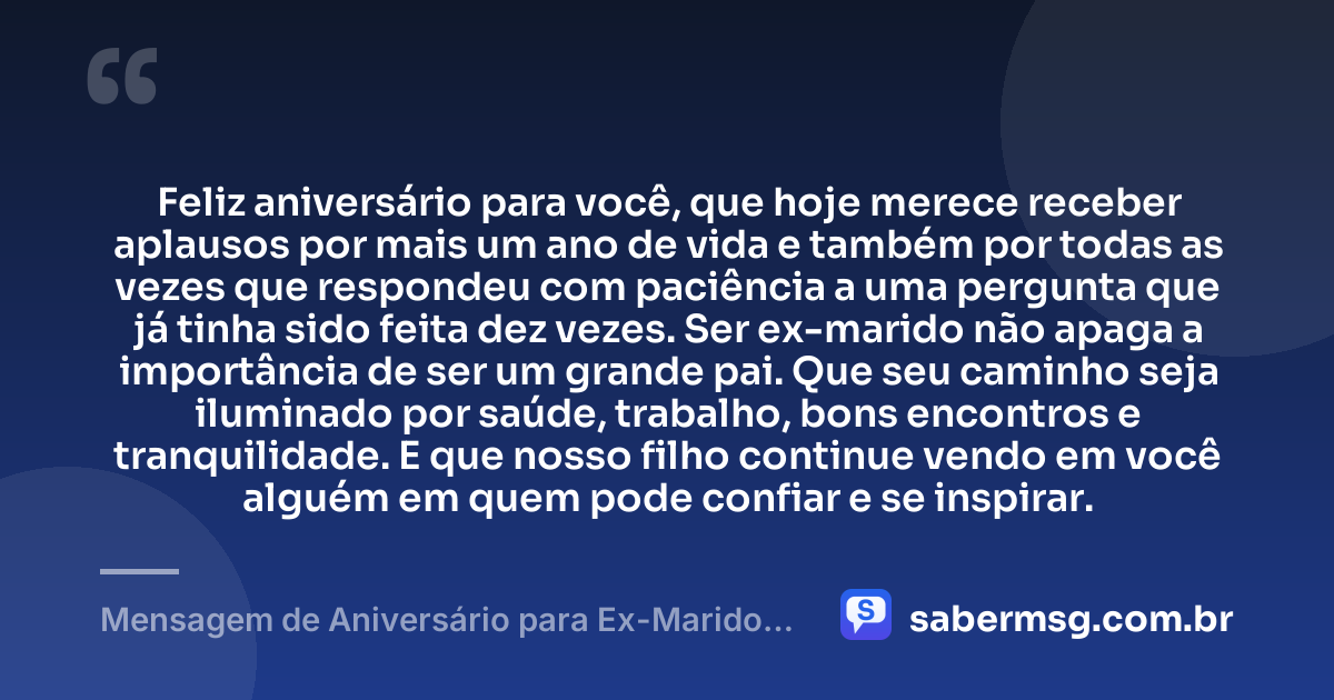 Feliz aniversário para você, que hoje merece receber aplausos por mais um ano de vida e também por todas as vezes que respondeu com paciência a uma pergunta que já tinha sido feita dez vezes. Ser ex-marido não apaga a importância de ser um grande pai. Que seu caminho seja iluminado por saúde, trabalho, bons encontros e tranquilidade. E que nosso filho continue vendo em você alguém em quem pode confiar e se inspirar. — Mensagem de Aniversário para Ex-Marido Pai do Meu Filho Engraçada