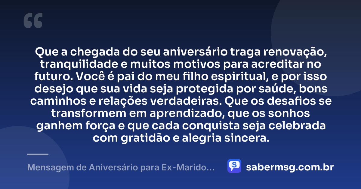 Que a chegada do seu aniversário traga renovação, tranquilidade e muitos motivos para acreditar no futuro. Você é pai do meu filho espiritual, e por isso desejo que sua vida seja protegida por saúde, bons caminhos e relações verdadeiras. Que os desafios se transformem em aprendizado, que os sonhos ganhem força e que cada conquista seja celebrada com gratidão e alegria sincera. — Mensagem de Aniversário para Ex-Marido, Pai do Meu Filho Espiritual