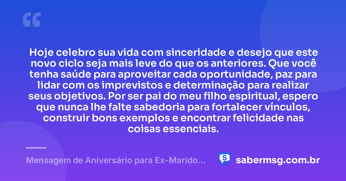 Hoje celebro sua vida com sinceridade e desejo que este novo ciclo seja mais leve do que os anteriores. Que você tenha saúde para aproveitar cada oportunidade, paz para lidar com os imprevistos e determinação para realizar seus objetivos. Por ser pai do meu filho espiritual, espero que nunca lhe falte sabedoria para fortalecer vínculos, construir bons exemplos e encontrar felicidade nas coisas essenciais. — Mensagem de Aniversário para Ex-Marido, Pai do Meu Filho Espiritual
