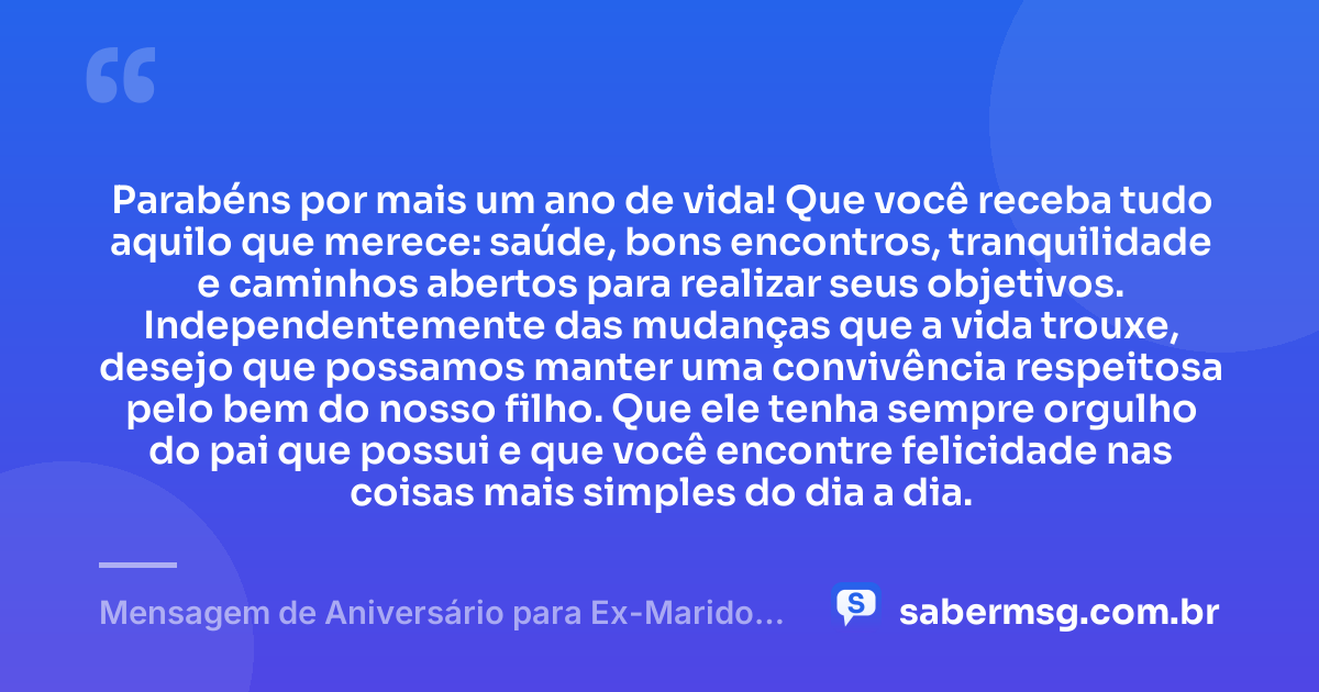 Parabéns por mais um ano de vida! Que você receba tudo aquilo que merece: saúde, bons encontros, tranquilidade e caminhos abertos para realizar seus objetivos. Independentemente das mudanças que a vida trouxe, desejo que possamos manter uma convivência respeitosa pelo bem do nosso filho. Que ele tenha sempre orgulho do pai que possui e que você encontre felicidade nas coisas mais simples do dia a dia. — Mensagem de Aniversário para Ex-Marido Pai do Meu Filho Simples