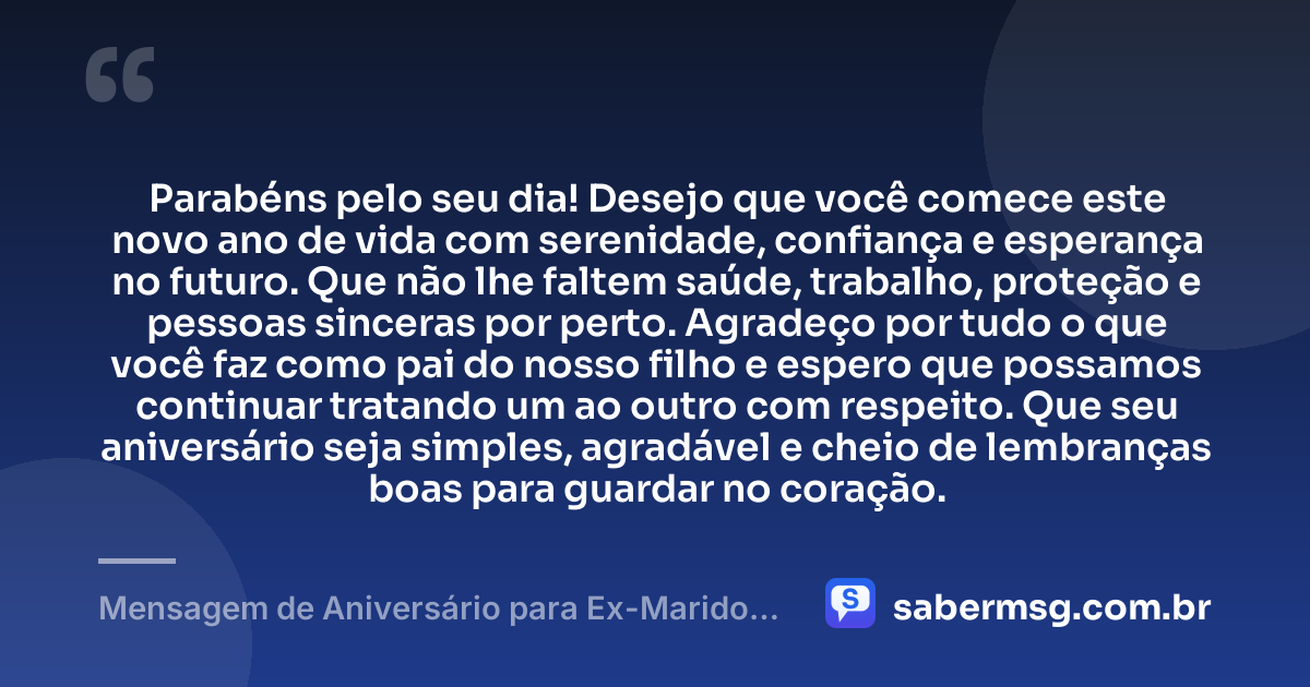 Parabéns pelo seu dia! Desejo que você comece este novo ano de vida com serenidade, confiança e esperança no futuro. Que não lhe faltem saúde, trabalho, proteção e pessoas sinceras por perto. Agradeço por tudo o que você faz como pai do nosso filho e espero que possamos continuar tratando um ao outro com respeito. Que seu aniversário seja simples, agradável e cheio de lembranças boas para guardar no coração. — Mensagem de Aniversário para Ex-Marido Pai do Meu Filho Simples