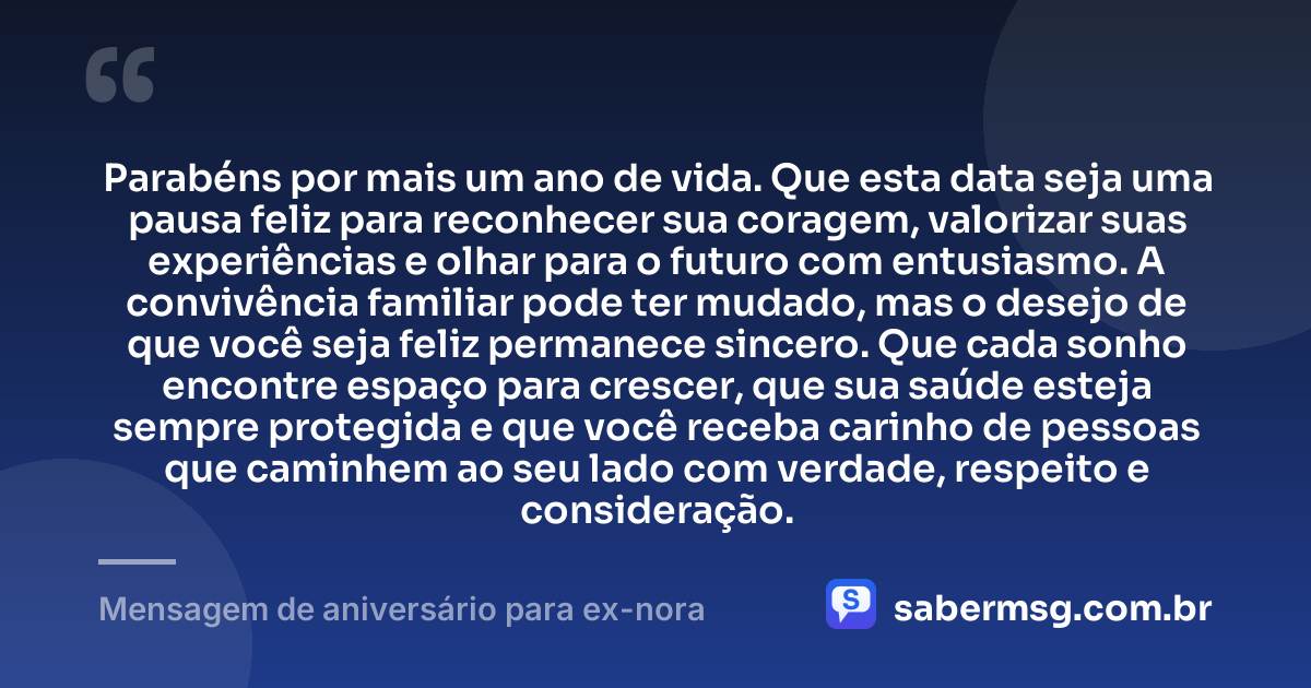 Parabéns por mais um ano de vida. Que esta data seja uma pausa feliz para reconhecer sua coragem, valorizar suas experiências e olhar para o futuro com entusiasmo. A convivência familiar pode ter mudado, mas o desejo de que você seja feliz permanece sincero. Que cada sonho encontre espaço para crescer, que sua saúde esteja sempre protegida e que você receba carinho de pessoas que caminhem ao seu lado com verdade, respeito e consideração. — Mensagem de aniversário para ex-nora