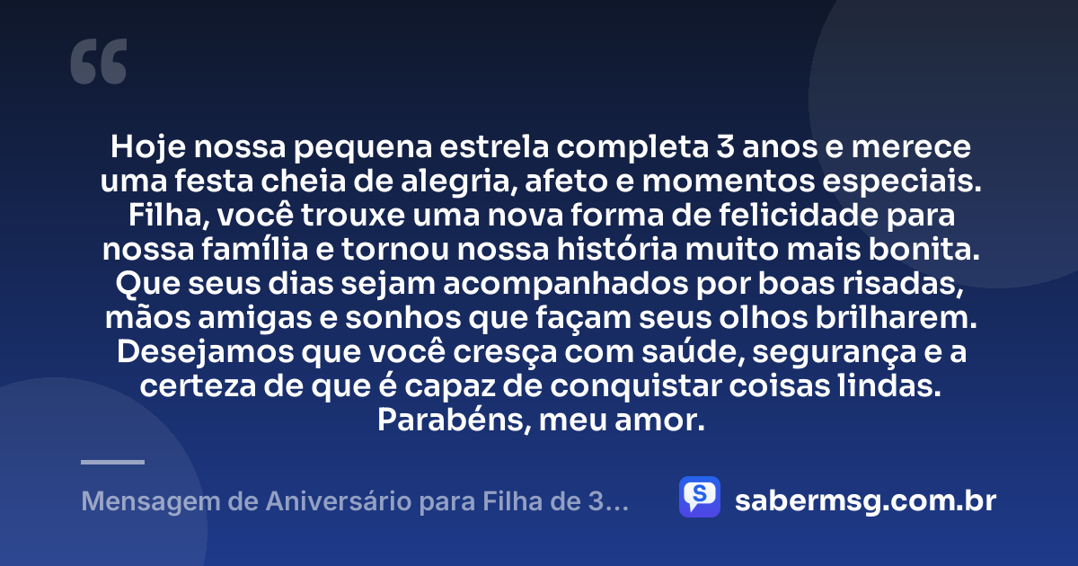 Hoje nossa pequena estrela completa 3 anos e merece uma festa cheia de alegria, afeto e momentos especiais. Filha, você trouxe uma nova forma de felicidade para nossa família e tornou nossa história muito mais bonita. Que seus dias sejam acompanhados por boas risadas, mãos amigas e sonhos que façam seus olhos brilharem. Desejamos que você cresça com saúde, segurança e a certeza de que é capaz de conquistar coisas lindas. Parabéns, meu amor. — Mensagem de Aniversário para Filha de 3 Anos