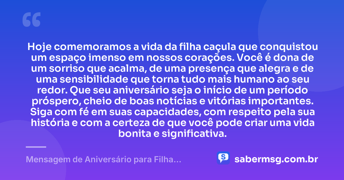 Hoje comemoramos a vida da filha caçula que conquistou um espaço imenso em nossos corações. Você é dona de um sorriso que acalma, de uma presença que alegra e de uma sensibilidade que torna tudo mais humano ao seu redor. Que seu aniversário seja o início de um período próspero, cheio de boas notícias e vitórias importantes. Siga com fé em suas capacidades, com respeito pela sua história e com a certeza de que você pode criar uma vida bonita e significativa. — Mensagem de Aniversário para Filha Caçula