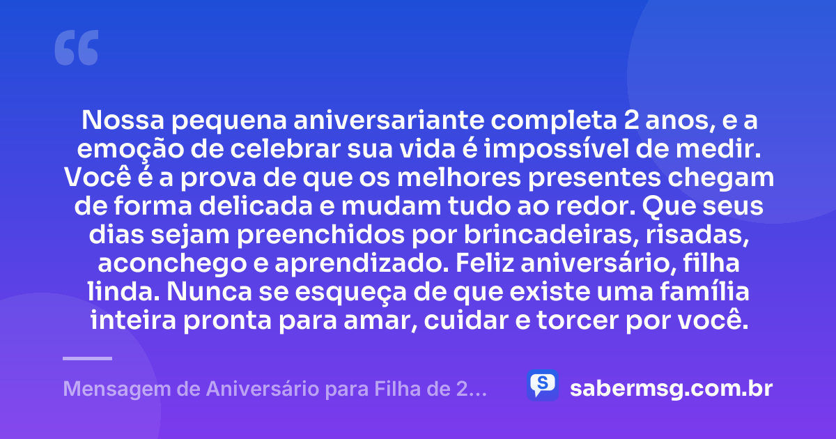 Nossa pequena aniversariante completa 2 anos, e a emoção de celebrar sua vida é impossível de medir. Você é a prova de que os melhores presentes chegam de forma delicada e mudam tudo ao redor. Que seus dias sejam preenchidos por brincadeiras, risadas, aconchego e aprendizado. Feliz aniversário, filha linda. Nunca se esqueça de que existe uma família inteira pronta para amar, cuidar e torcer por você. — Mensagem de Aniversário para Filha de 2 Anos
