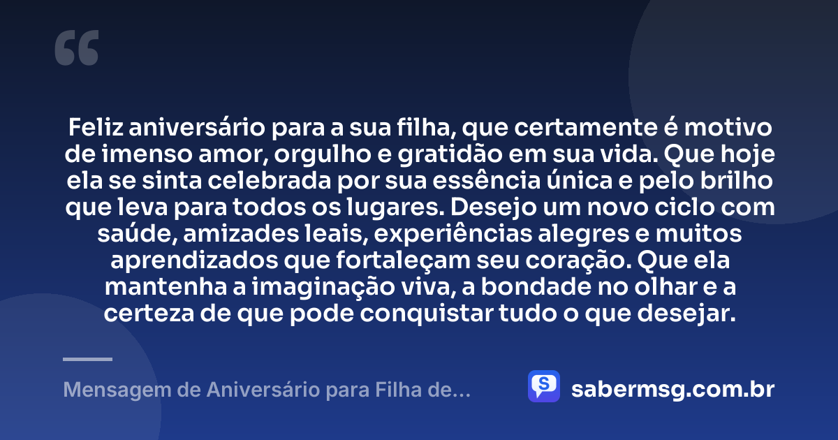 Feliz aniversário para a sua filha, que certamente é motivo de imenso amor, orgulho e gratidão em sua vida. Que hoje ela se sinta celebrada por sua essência única e pelo brilho que leva para todos os lugares. Desejo um novo ciclo com saúde, amizades leais, experiências alegres e muitos aprendizados que fortaleçam seu coração. Que ela mantenha a imaginação viva, a bondade no olhar e a certeza de que pode conquistar tudo o que desejar. — Mensagem de Aniversário para Filha de Amiga