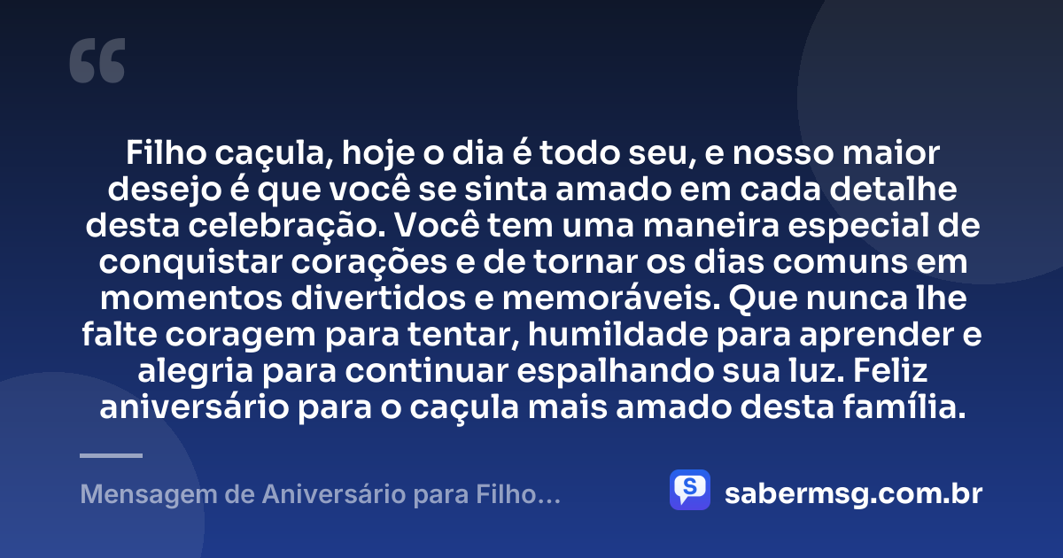 Filho caçula, hoje o dia é todo seu, e nosso maior desejo é que você se sinta amado em cada detalhe desta celebração. Você tem uma maneira especial de conquistar corações e de tornar os dias comuns em momentos divertidos e memoráveis. Que nunca lhe falte coragem para tentar, humildade para aprender e alegria para continuar espalhando sua luz. Feliz aniversário para o caçula mais amado desta família. — Mensagem de Aniversário para Filho Caçula