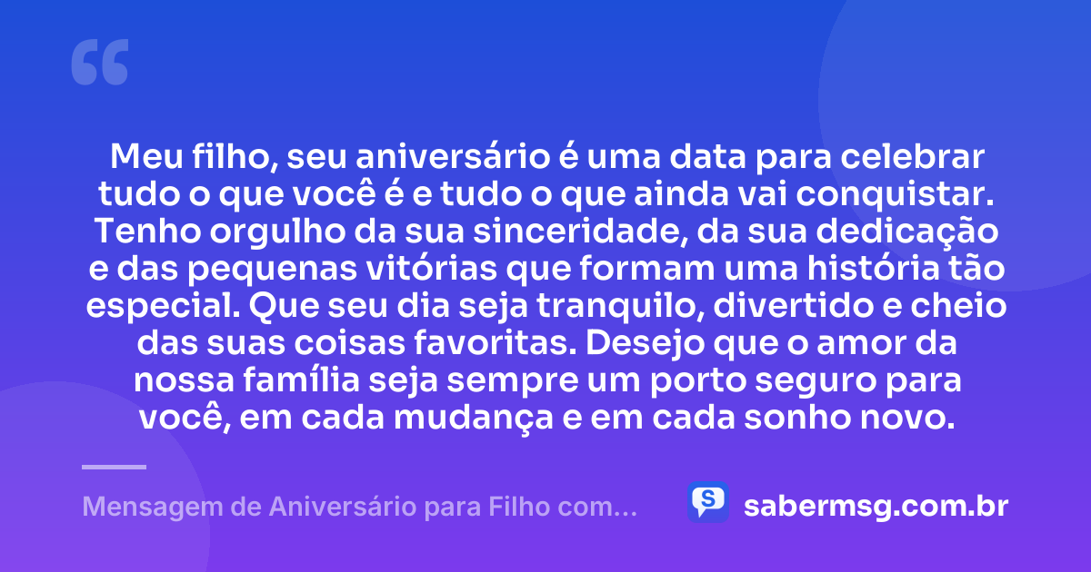 Meu filho, seu aniversário é uma data para celebrar tudo o que você é e tudo o que ainda vai conquistar. Tenho orgulho da sua sinceridade, da sua dedicação e das pequenas vitórias que formam uma história tão especial. Que seu dia seja tranquilo, divertido e cheio das suas coisas favoritas. Desejo que o amor da nossa família seja sempre um porto seguro para você, em cada mudança e em cada sonho novo. — Mensagem de Aniversário para Filho com Autismo Curta e Bonita