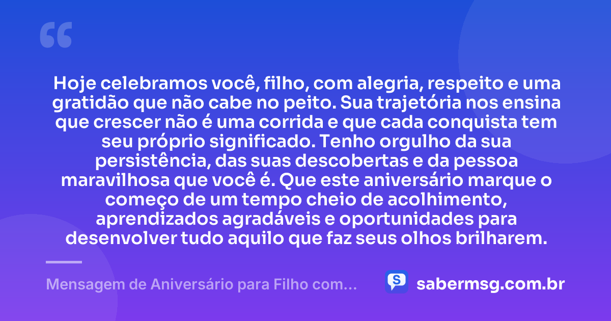Hoje celebramos você, filho, com alegria, respeito e uma gratidão que não cabe no peito. Sua trajetória nos ensina que crescer não é uma corrida e que cada conquista tem seu próprio significado. Tenho orgulho da sua persistência, das suas descobertas e da pessoa maravilhosa que você é. Que este aniversário marque o começo de um tempo cheio de acolhimento, aprendizados agradáveis e oportunidades para desenvolver tudo aquilo que faz seus olhos brilharem. — Mensagem de Aniversário para Filho com Autismo Emocionante