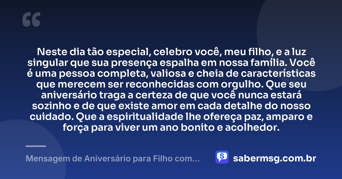 Neste dia tão especial, celebro você, meu filho, e a luz singular que sua presença espalha em nossa família. Você é uma pessoa completa, valiosa e cheia de características que merecem ser reconhecidas com orgulho. Que seu aniversário traga a certeza de que você nunca estará sozinho e de que existe amor em cada detalhe do nosso cuidado. Que a espiritualidade lhe ofereça paz, amparo e força para viver um ano bonito e acolhedor. — Mensagem de Aniversário para Filho com Autismo Espiritual