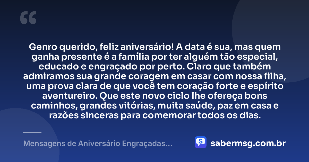 Genro querido, feliz aniversário! A data é sua, mas quem ganha presente é a família por ter alguém tão especial, educado e engraçado por perto. Claro que também admiramos sua grande coragem em casar com nossa filha, uma prova clara de que você tem coração forte e espírito aventureiro. Que este novo ciclo lhe ofereça bons caminhos, grandes vitórias, muita saúde, paz em casa e razões sinceras para comemorar todos os dias. — Mensagens de Aniversário Engraçadas para Genro
