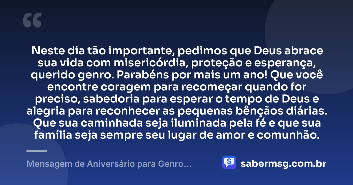 Neste dia tão importante, pedimos que Deus abrace sua vida com misericórdia, proteção e esperança, querido genro. Parabéns por mais um ano! Que você encontre coragem para recomeçar quando for preciso, sabedoria para esperar o tempo de Deus e alegria para reconhecer as pequenas bênçãos diárias. Que sua caminhada seja iluminada pela fé e que sua família seja sempre seu lugar de amor e comunhão. — Mensagem de Aniversário para Genro Evangélica