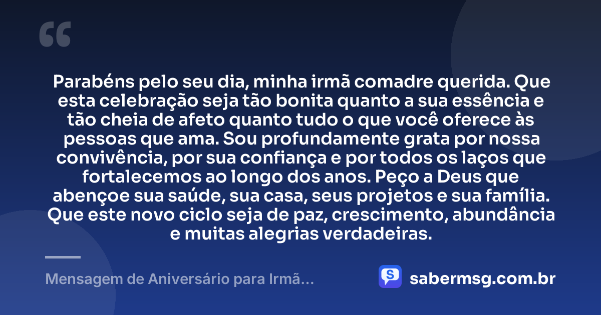 Parabéns pelo seu dia, minha irmã comadre querida. Que esta celebração seja tão bonita quanto a sua essência e tão cheia de afeto quanto tudo o que você oferece às pessoas que ama. Sou profundamente grata por nossa convivência, por sua confiança e por todos os laços que fortalecemos ao longo dos anos. Peço a Deus que abençoe sua saúde, sua casa, seus projetos e sua família. Que este novo ciclo seja de paz, crescimento, abundância e muitas alegrias verdadeiras. — Mensagem de Aniversário para Irmã Comadre com Gratidão