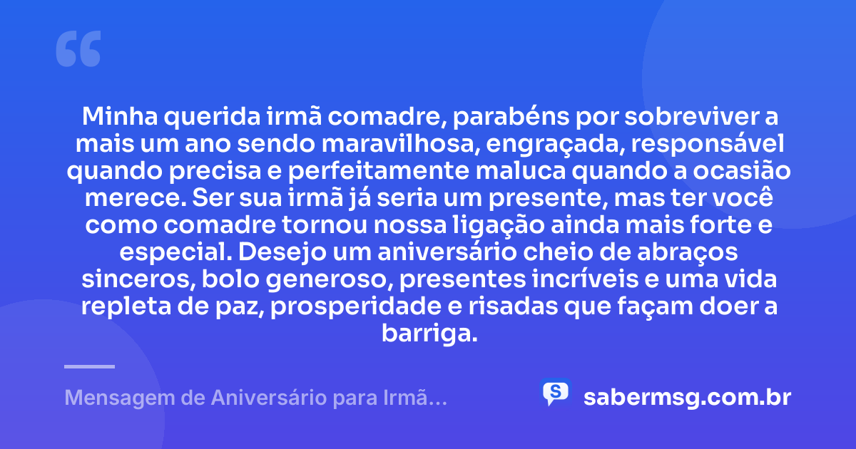 Minha querida irmã comadre, parabéns por sobreviver a mais um ano sendo maravilhosa, engraçada, responsável quando precisa e perfeitamente maluca quando a ocasião merece. Ser sua irmã já seria um presente, mas ter você como comadre tornou nossa ligação ainda mais forte e especial. Desejo um aniversário cheio de abraços sinceros, bolo generoso, presentes incríveis e uma vida repleta de paz, prosperidade e risadas que façam doer a barriga. — Mensagem de Aniversário para Irmã Comadre Engraçada
