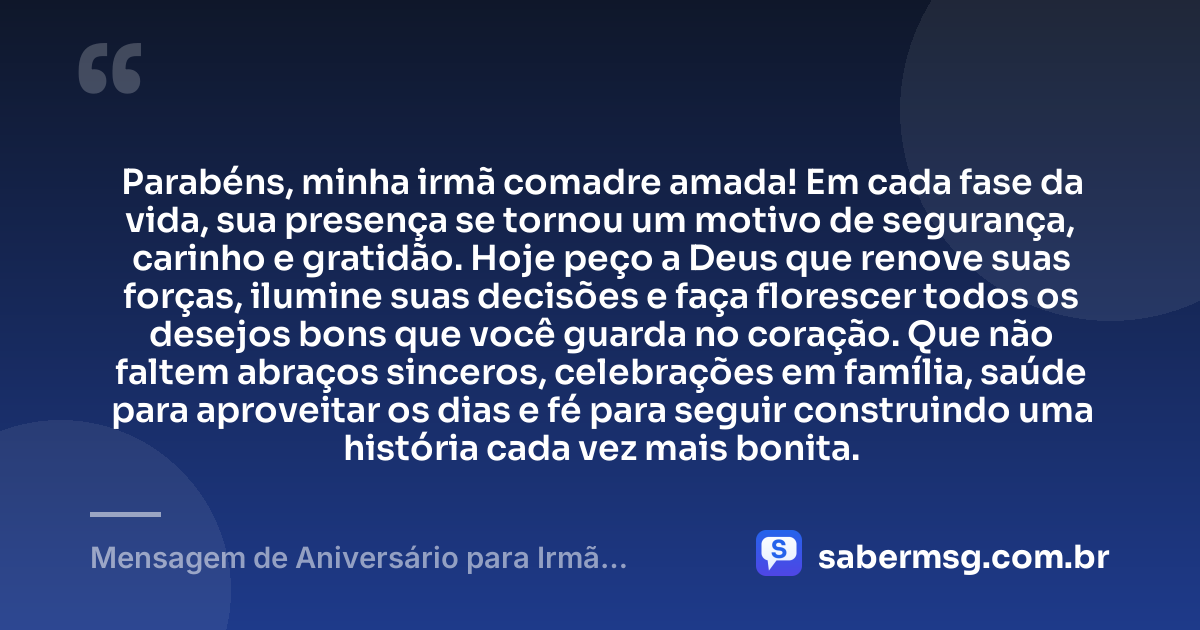 Parabéns, minha irmã comadre amada! Em cada fase da vida, sua presença se tornou um motivo de segurança, carinho e gratidão. Hoje peço a Deus que renove suas forças, ilumine suas decisões e faça florescer todos os desejos bons que você guarda no coração. Que não faltem abraços sinceros, celebrações em família, saúde para aproveitar os dias e fé para seguir construindo uma história cada vez mais bonita. — Mensagem de Aniversário para Irmã Comadre para Status
