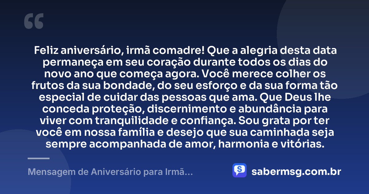 Feliz aniversário, irmã comadre! Que a alegria desta data permaneça em seu coração durante todos os dias do novo ano que começa agora. Você merece colher os frutos da sua bondade, do seu esforço e da sua forma tão especial de cuidar das pessoas que ama. Que Deus lhe conceda proteção, discernimento e abundância para viver com tranquilidade e confiança. Sou grata por ter você em nossa família e desejo que sua caminhada seja sempre acompanhada de amor, harmonia e vitórias. — Mensagem de Aniversário para Irmã Comadre para WhatsApp