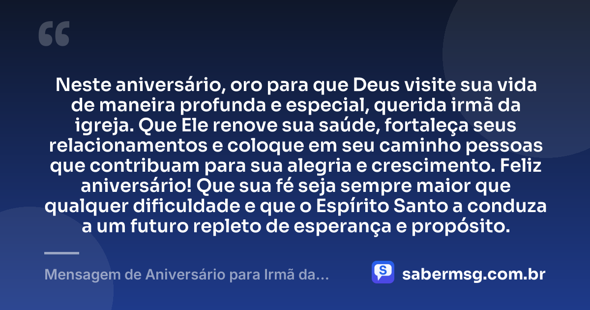 Neste aniversário, oro para que Deus visite sua vida de maneira profunda e especial, querida irmã da igreja. Que Ele renove sua saúde, fortaleça seus relacionamentos e coloque em seu caminho pessoas que contribuam para sua alegria e crescimento. Feliz aniversário! Que sua fé seja sempre maior que qualquer dificuldade e que o Espírito Santo a conduza a um futuro repleto de esperança e propósito. — Mensagem de Aniversário para Irmã da Igreja Evangélica