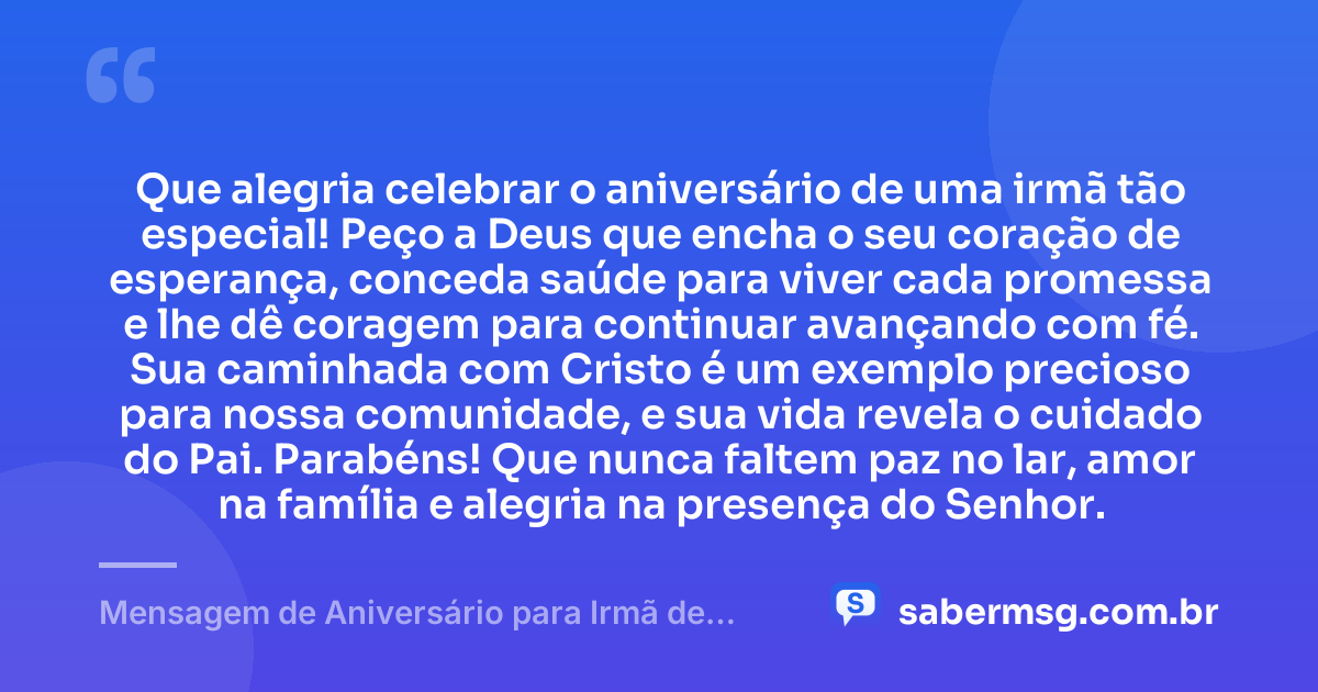 Que alegria celebrar o aniversário de uma irmã tão especial! Peço a Deus que encha o seu coração de esperança, conceda saúde para viver cada promessa e lhe dê coragem para continuar avançando com fé. Sua caminhada com Cristo é um exemplo precioso para nossa comunidade, e sua vida revela o cuidado do Pai. Parabéns! Que nunca faltem paz no lar, amor na família e alegria na presença do Senhor. — Mensagem de Aniversário para Irmã de Igreja