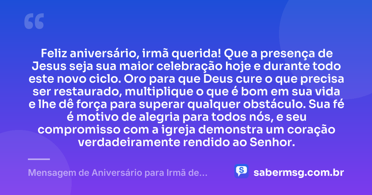 Feliz aniversário, irmã querida! Que a presença de Jesus seja sua maior celebração hoje e durante todo este novo ciclo. Oro para que Deus cure o que precisa ser restaurado, multiplique o que é bom em sua vida e lhe dê força para superar qualquer obstáculo. Sua fé é motivo de alegria para todos nós, e seu compromisso com a igreja demonstra um coração verdadeiramente rendido ao Senhor. — Mensagem de Aniversário para Irmã de Igreja