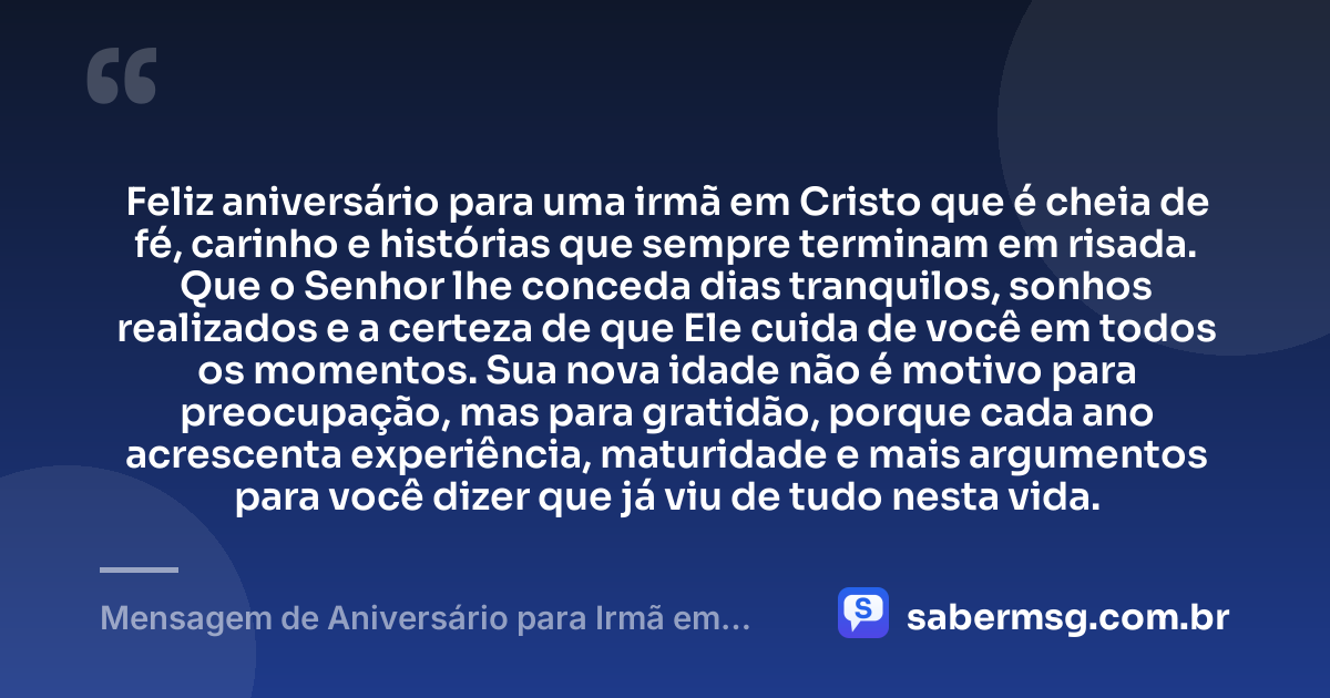 Feliz aniversário para uma irmã em Cristo que é cheia de fé, carinho e histórias que sempre terminam em risada. Que o Senhor lhe conceda dias tranquilos, sonhos realizados e a certeza de que Ele cuida de você em todos os momentos. Sua nova idade não é motivo para preocupação, mas para gratidão, porque cada ano acrescenta experiência, maturidade e mais argumentos para você dizer que já viu de tudo nesta vida. — Mensagem de Aniversário para Irmã em Cristo Jesus Engraçada