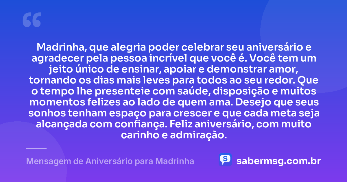 Madrinha, que alegria poder celebrar seu aniversário e agradecer pela pessoa incrível que você é. Você tem um jeito único de ensinar, apoiar e demonstrar amor, tornando os dias mais leves para todos ao seu redor. Que o tempo lhe presenteie com saúde, disposição e muitos momentos felizes ao lado de quem ama. Desejo que seus sonhos tenham espaço para crescer e que cada meta seja alcançada com confiança. Feliz aniversário, com muito carinho e admiração. — Mensagem de Aniversário para Madrinha